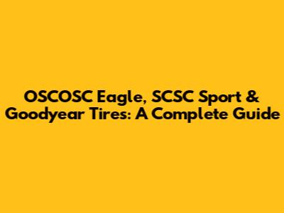 OSCOSC Eagle, SCSC Sport & Goodyear Tires: A Complete Guide