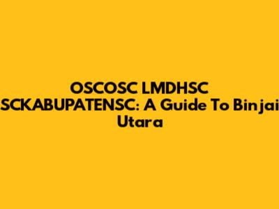 OSCOSC LMDHSC SCKABUPATENSC: A Guide To Binjai Utara