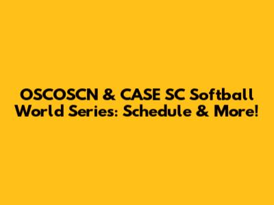 OSCOSCN & CASE SC Softball World Series: Schedule & More!