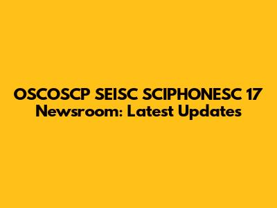 OSCOSCP SEISC SCIPHONESC 17 Newsroom: Latest Updates