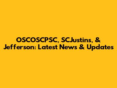 OSCOSCPSC, SCJustins, & Jefferson: Latest News & Updates
