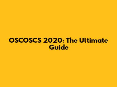 OSCOSCS 2020: The Ultimate Guide