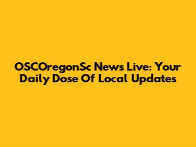 OSCOregonSc News Live: Your Daily Dose Of Local Updates