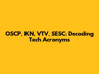 OSCP, IKN, VTV, SESC: Decoding Tech Acronyms