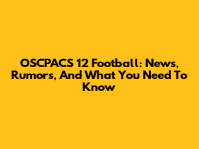 OSCPACS 12 Football: News, Rumors, And What You Need To Know
