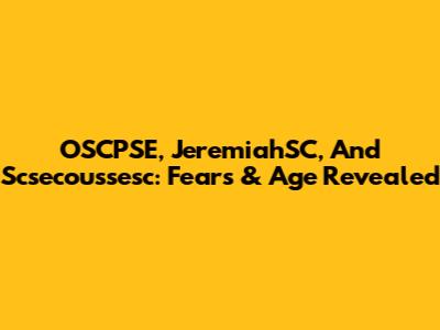 OSCPSE, JeremiahSC, And Scsecoussesc: Fears & Age Revealed