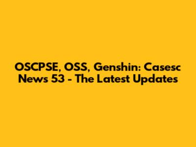 OSCPSE, OSS, Genshin: Casesc News 53 - The Latest Updates