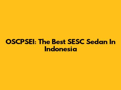 OSCPSEI: The Best SESC Sedan In Indonesia