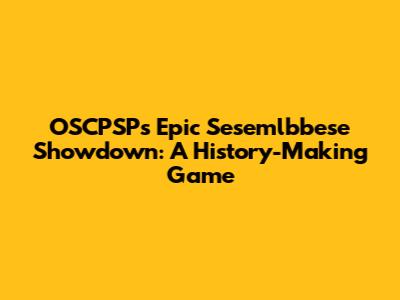 OSCPSP's Epic Sesemlbbese Showdown: A History-Making Game