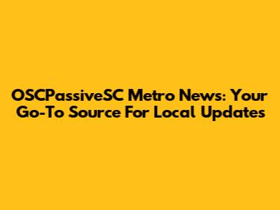OSCPassiveSC Metro News: Your Go-To Source For Local Updates