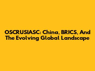 OSCRUSIASC: China, BRICS, And The Evolving Global Landscape