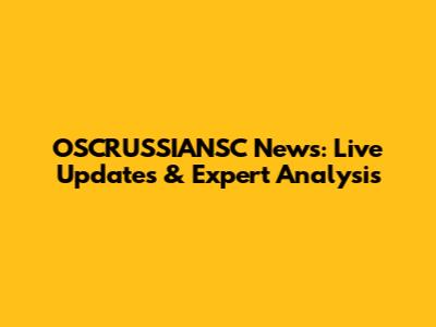 OSCRUSSIANSC News: Live Updates & Expert Analysis