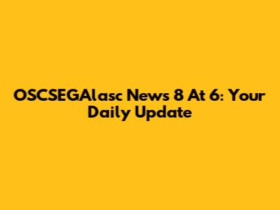 OSCSEGAlasc News 8 At 6: Your Daily Update