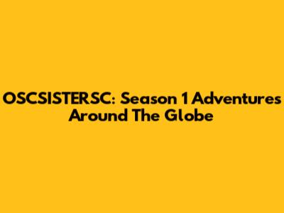 OSCSISTERSC: Season 1 Adventures Around The Globe
