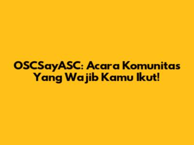 OSCSayASC: Acara Komunitas Yang Wajib Kamu Ikut!