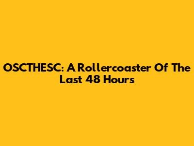 OSCTHESC: A Rollercoaster Of The Last 48 Hours