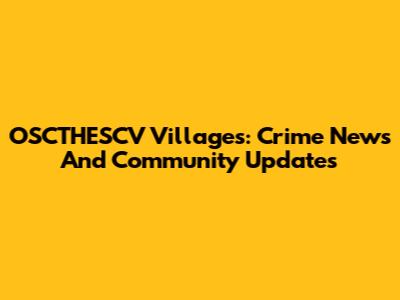 OSCTHESCV Villages: Crime News And Community Updates