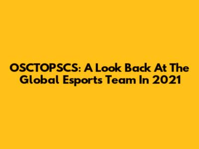 OSCTOPSCS: A Look Back At The Global Esports Team In 2021