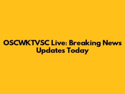 OSCWKTVSC Live: Breaking News Updates Today