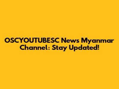 OSCYOUTUBESC News Myanmar Channel: Stay Updated!