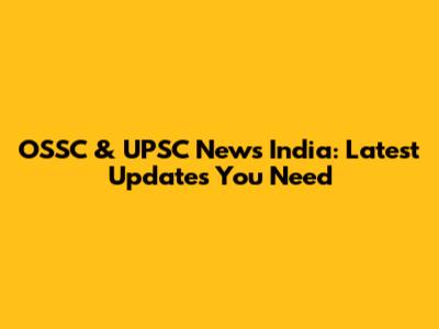 OSSC & UPSC News India: Latest Updates You Need