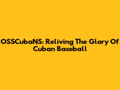 OSSCubaNS: Reliving The Glory Of Cuban Baseball