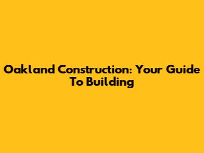 Oakland Construction: Your Guide To Building