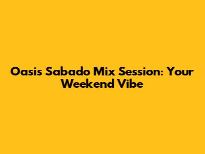 Oasis Sabado Mix Session: Your Weekend Vibe