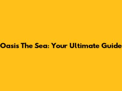 Oasis The Sea: Your Ultimate Guide