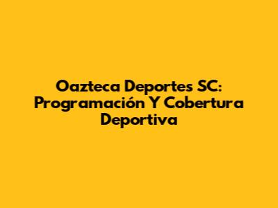 Oazteca Deportes SC: Programación Y Cobertura Deportiva
