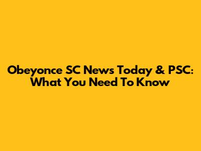 Obeyonce SC News Today & PSC: What You Need To Know