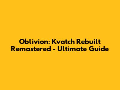 Oblivion: Kvatch Rebuilt Remastered - Ultimate Guide