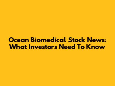 Ocean Biomedical Stock News: What Investors Need To Know