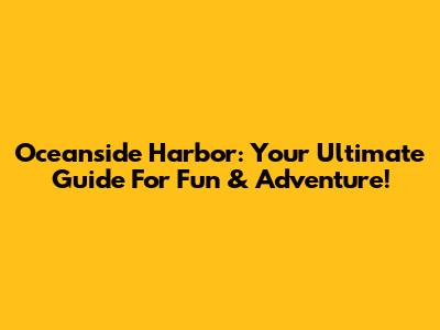 Oceanside Harbor: Your Ultimate Guide For Fun & Adventure!