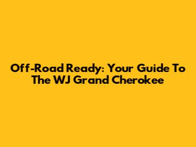 Off-Road Ready: Your Guide To The WJ Grand Cherokee