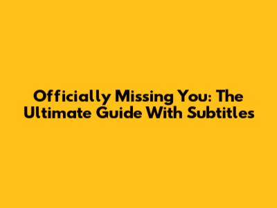 Officially Missing You: The Ultimate Guide With Subtitles
