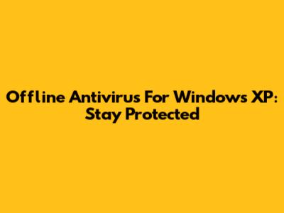 Offline Antivirus For Windows XP: Stay Protected