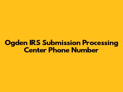 Ogden IRS Submission Processing Center Phone Number