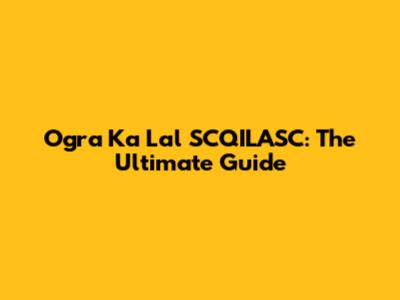 Ogra Ka Lal SCQILASC: The Ultimate Guide