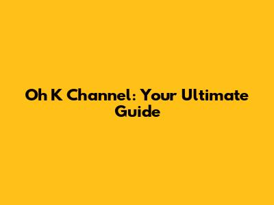 Oh K Channel: Your Ultimate Guide