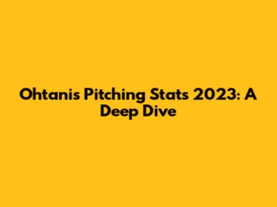 Ohtani's Pitching Stats 2023: A Deep Dive