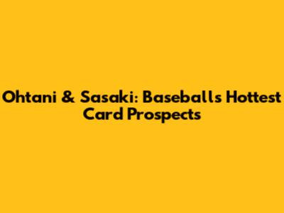 Ohtani & Sasaki: Baseball's Hottest Card Prospects