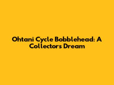 Ohtani Cycle Bobblehead: A Collector's Dream