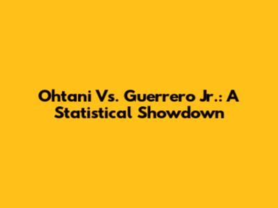 Ohtani Vs. Guerrero Jr.: A Statistical Showdown