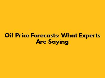 Oil Price Forecasts: What Experts Are Saying