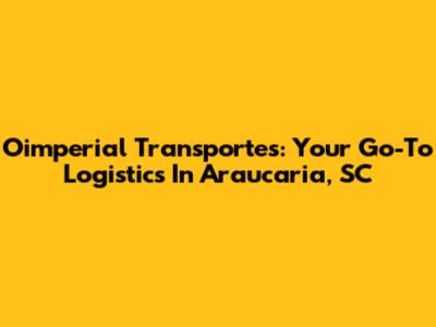 Oimperial Transportes: Your Go-To Logistics In Araucaria, SC