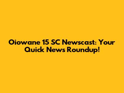 Oiowane 15 SC Newscast: Your Quick News Roundup!