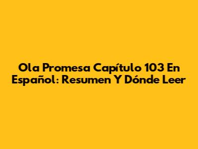 Ola Promesa Capítulo 103 En Español: Resumen Y Dónde Leer