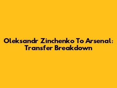 Oleksandr Zinchenko To Arsenal: Transfer Breakdown