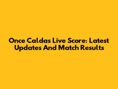 Once Caldas Live Score: Latest Updates And Match Results